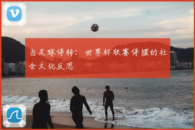 当足球停转:世界杯联赛停摆的社会文化反思