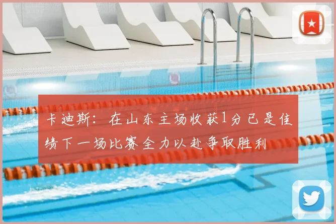 卡迪斯：在山东主场收获1分已是佳绩下一场比赛全力以赴争取胜利