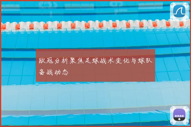 欧冠分析聚焦足球战术变化与球队备战动态