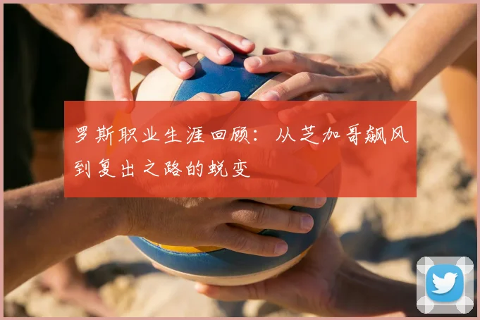 罗斯职业生涯回顾：从芝加哥飙风到复出之路的蜕变