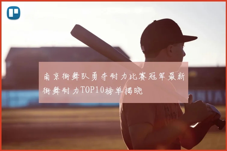 南京街舞队勇夺耐力比赛冠军最新街舞耐力TOP10榜单揭晓