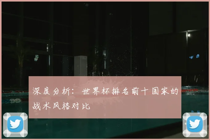 深度分析:世界杯排名前十国家的战术风格对比