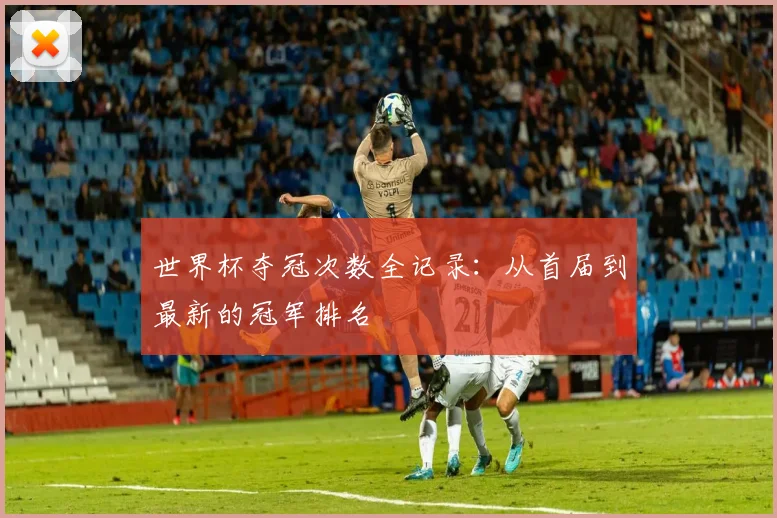 世界杯夺冠次数全记录：从首届到最新的冠军排名