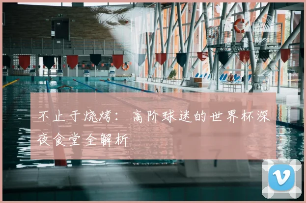 不止于烧烤：高阶球迷的世界杯深夜食堂全解析
