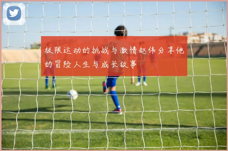 极限运动的挑战与激情赵伟分享他的冒险人生与成长故事