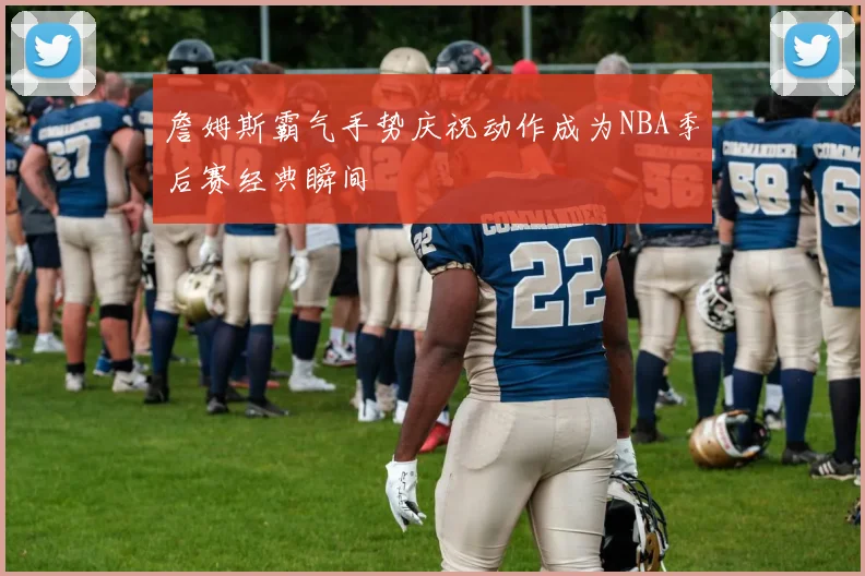 詹姆斯霸气手势庆祝动作成为NBA季后赛经典瞬间