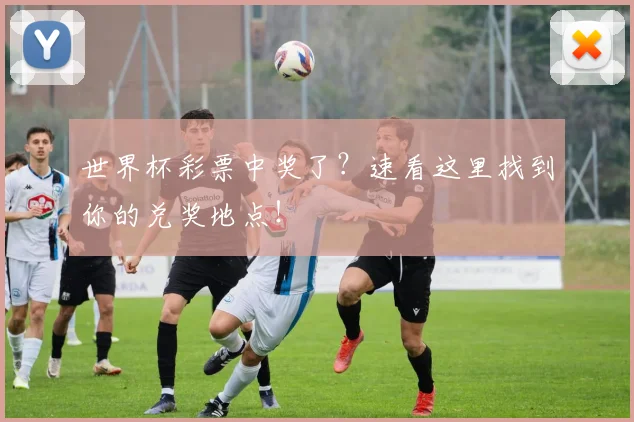 世界杯彩票中奖了？速看这里找到你的兑奖地点！