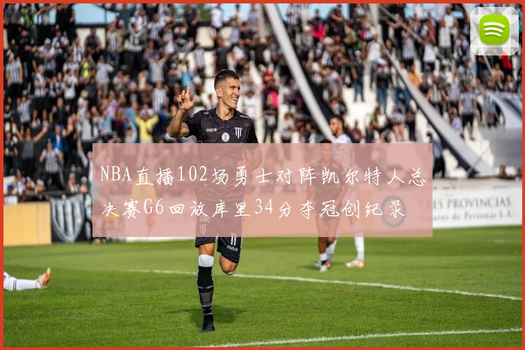 NBA直播102场勇士对阵凯尔特人总决赛G6回放库里34分夺冠创纪录