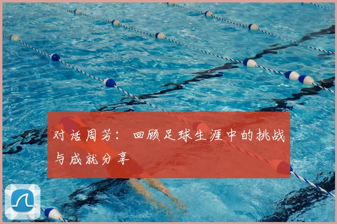 对话周芳:回顾足球生涯中的挑战与成就分享