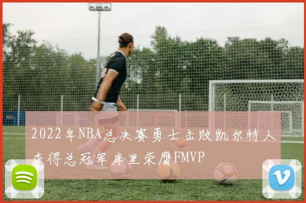 2022年NBA总决赛勇士击败凯尔特人夺得总冠军库里荣膺FMVP