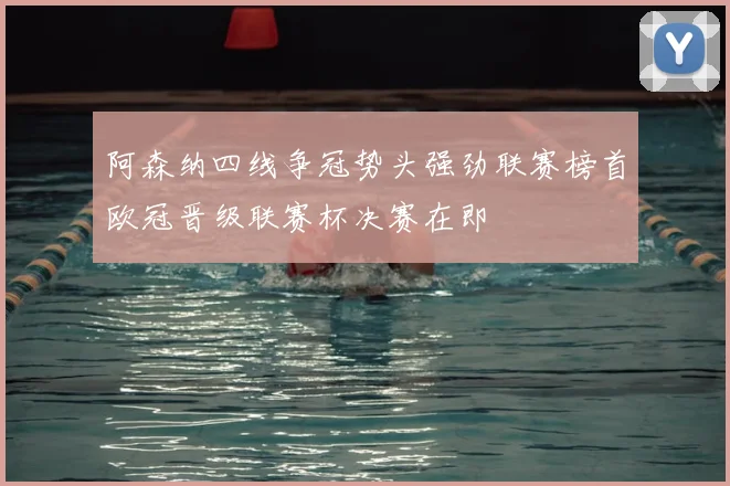 阿森纳四线争冠势头强劲联赛榜首欧冠晋级联赛杯决赛在即