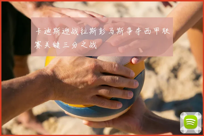 卡迪斯迎战拉斯彭马斯争夺西甲联赛关键三分之战
